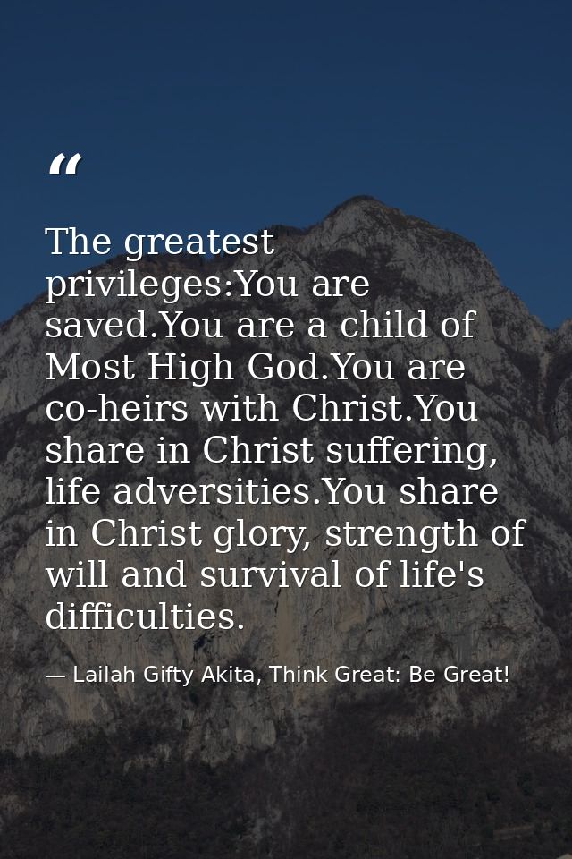 The greatest privileges:You are saved.You are a child of Most High God.You are co-heirs with Christ.You share in Christ  — Lailah Gifty Akita, Think Great: Be Great!
