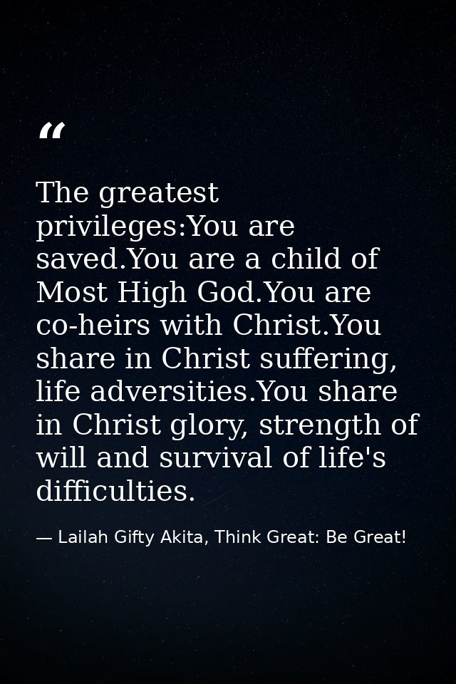 The greatest privileges:You are saved.You are a child of Most High God.You are co-heirs with Christ.You share in Christ  — Lailah Gifty Akita, Think Great: Be Great!