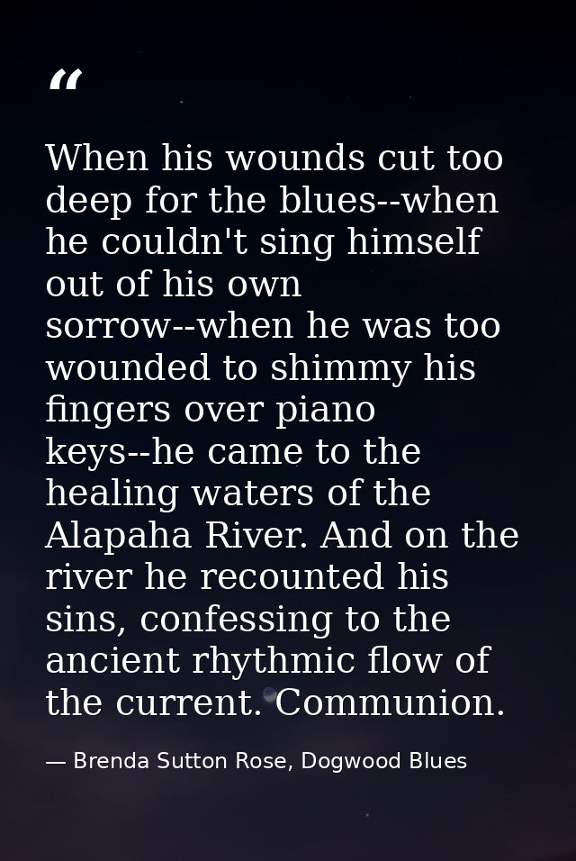 When his wounds cut too deep for the blues--when he couldn't sing himself out of his own sorrow--when he was too wounded — Brenda Sutton Rose, Dogwood Blues