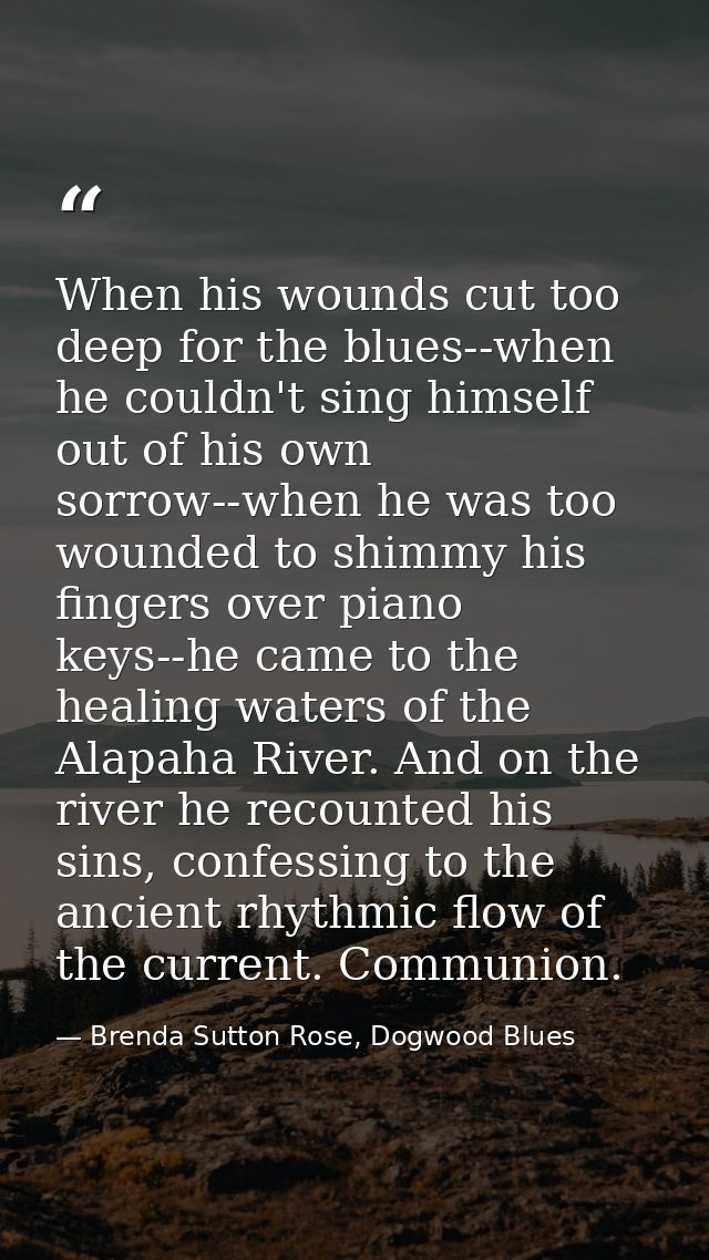 When his wounds cut too deep for the blues--when he couldn't sing himself out of his own sorrow--when he was too wounded — Brenda Sutton Rose, Dogwood Blues