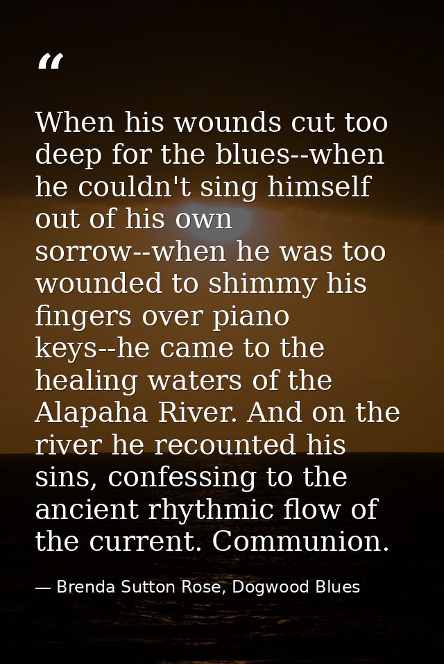 When his wounds cut too deep for the blues--when he couldn't sing himself out of his own sorrow--when he was too wounded — Brenda Sutton Rose, Dogwood Blues