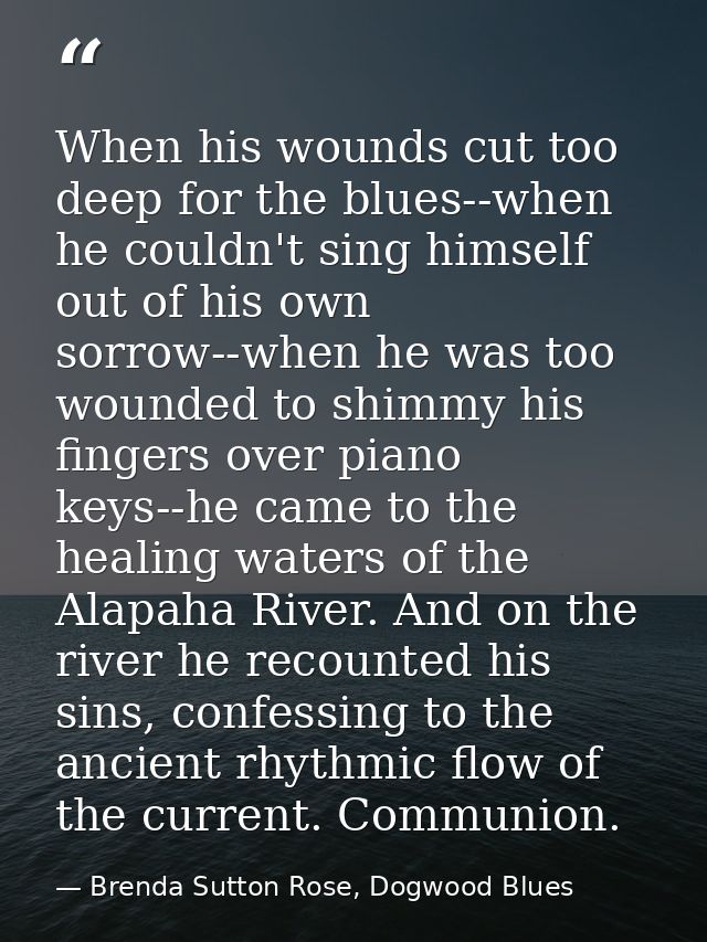 When his wounds cut too deep for the blues--when he couldn't sing himself out of his own sorrow--when he was too wounded — Brenda Sutton Rose, Dogwood Blues