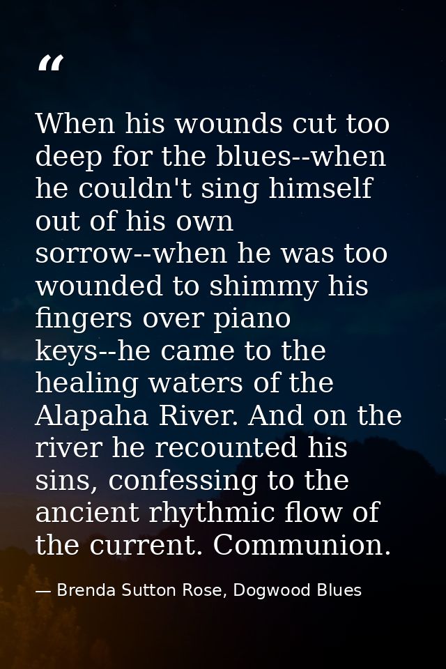 When his wounds cut too deep for the blues--when he couldn't sing himself out of his own sorrow--when he was too wounded — Brenda Sutton Rose, Dogwood Blues
