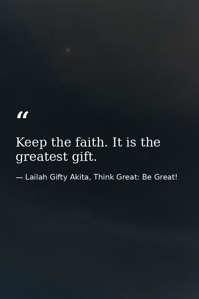 Keep the faith. It is the greatest gift. — Lailah Gifty Akita, Think Great: Be Great!
