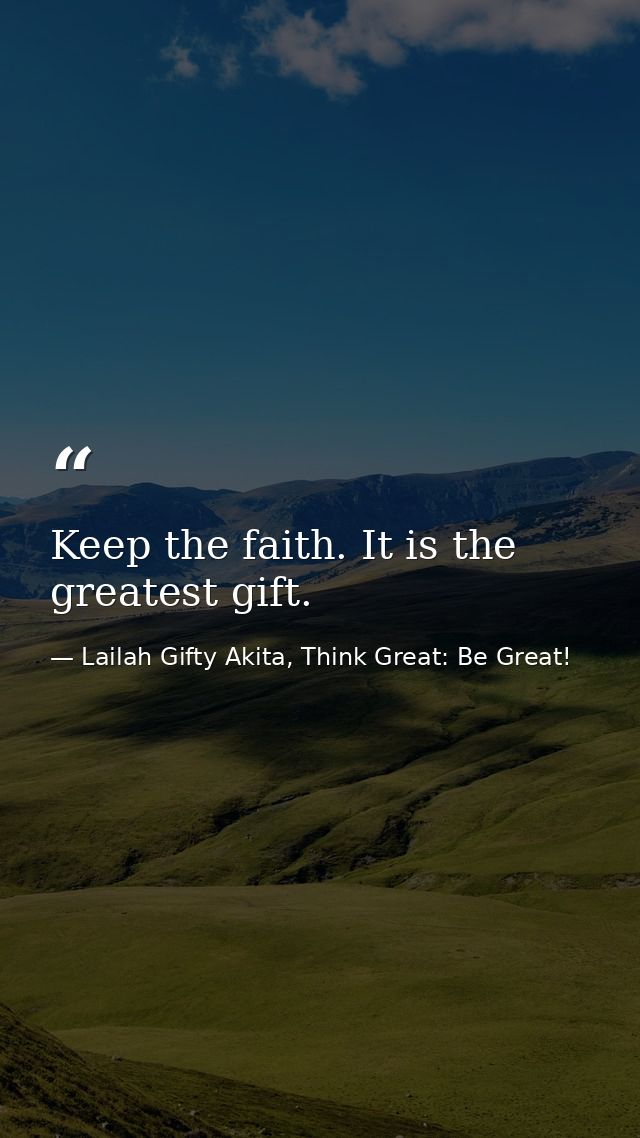 Keep the faith. It is the greatest gift. — Lailah Gifty Akita, Think Great: Be Great!