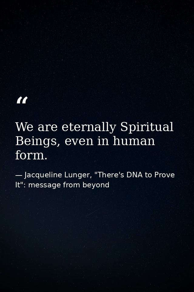 We are eternally Spiritual Beings, even in human form. — Jacqueline Lunger, "There's DNA to Prove It": message from beyond
