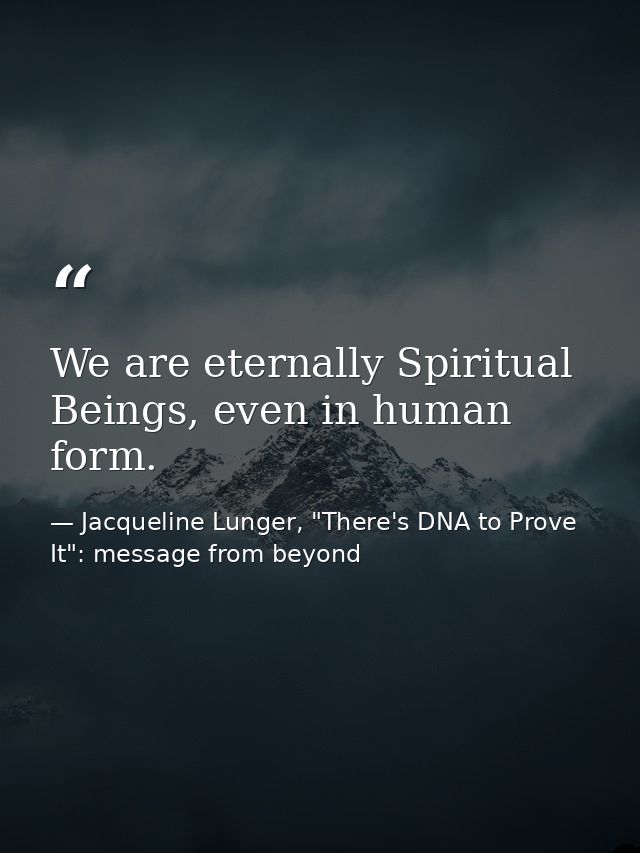 We are eternally Spiritual Beings, even in human form. — Jacqueline Lunger, "There's DNA to Prove It": message from beyond