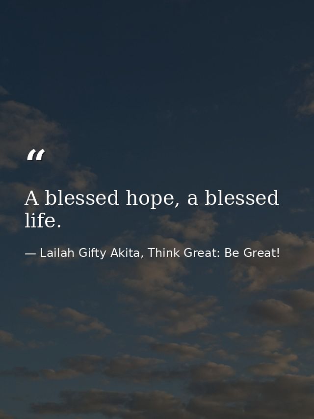 A blessed hope, a blessed life. — Lailah Gifty Akita, Think Great: Be Great!