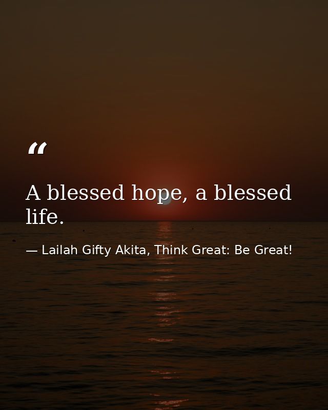 A blessed hope, a blessed life. — Lailah Gifty Akita, Think Great: Be Great!