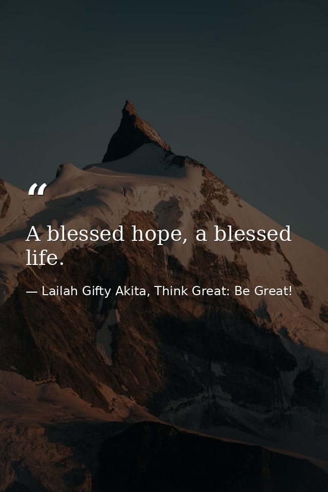 A blessed hope, a blessed life. — Lailah Gifty Akita, Think Great: Be Great!