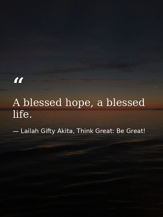 A blessed hope, a blessed life. — Lailah Gifty Akita, Think Great: Be Great!