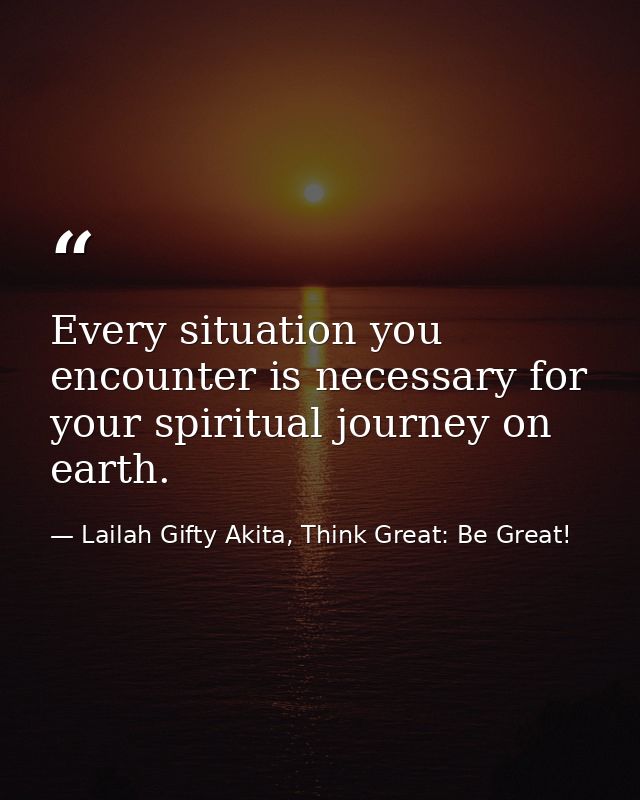 Every situation you encounter is necessary for your spiritual journey on earth. — Lailah Gifty Akita, Think Great: Be Great!