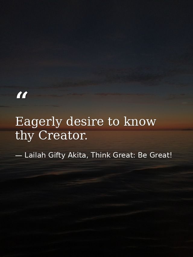 Eagerly desire to know thy Creator. — Lailah Gifty Akita, Think Great: Be Great!