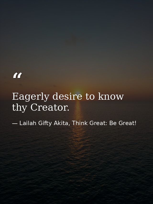 Eagerly desire to know thy Creator. — Lailah Gifty Akita, Think Great: Be Great!