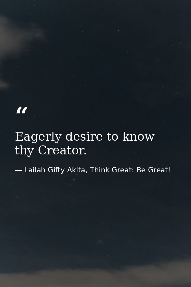 Eagerly desire to know thy Creator. — Lailah Gifty Akita, Think Great: Be Great!