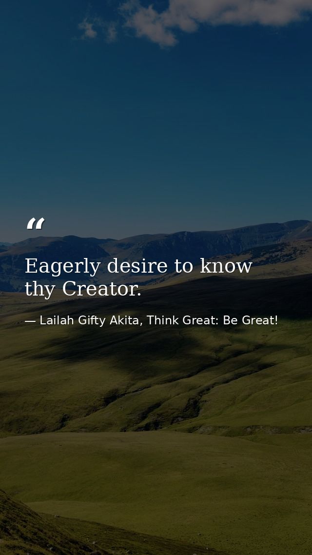 Eagerly desire to know thy Creator. — Lailah Gifty Akita, Think Great: Be Great!