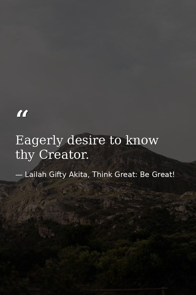 Eagerly desire to know thy Creator. — Lailah Gifty Akita, Think Great: Be Great!