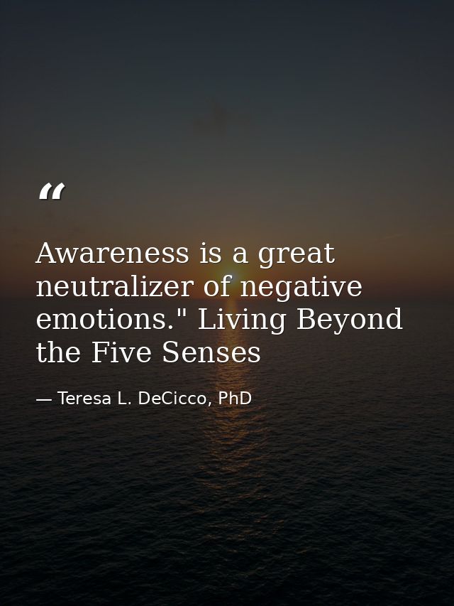Awareness is a great neutralizer of negative emotions." Living Beyond the Five Senses — Teresa L. DeCicco, PhD