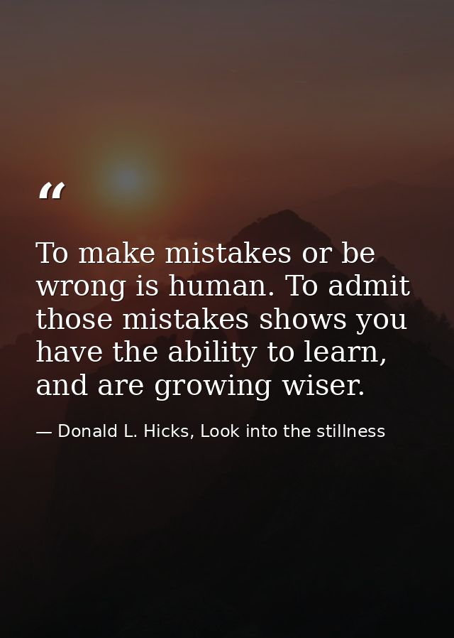 To make mistakes or be wrong is human. To admit those mistakes shows you have the ability to learn, and are growing wise — Donald L. Hicks, Look into the stillness