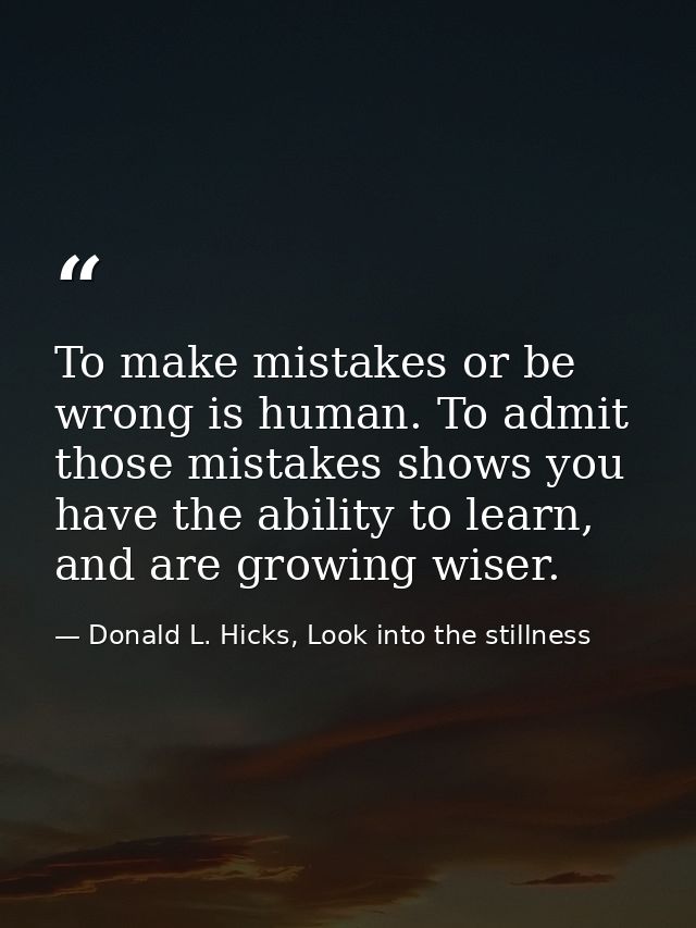 To make mistakes or be wrong is human. To admit those mistakes shows you have the ability to learn, and are growing wise — Donald L. Hicks, Look into the stillness