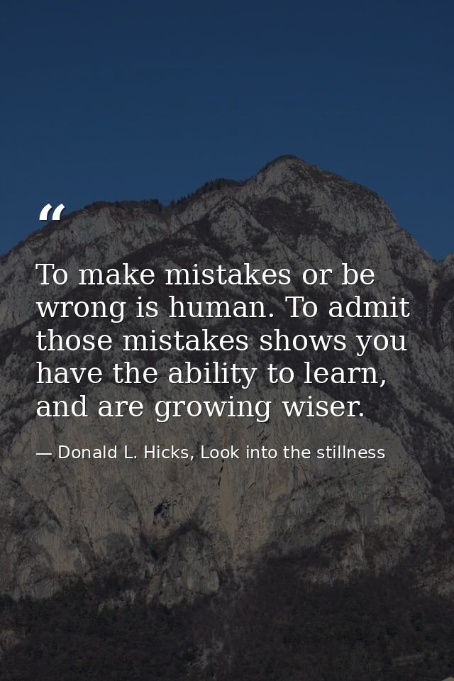 To make mistakes or be wrong is human. To admit those mistakes shows you have the ability to learn, and are growing wise — Donald L. Hicks, Look into the stillness