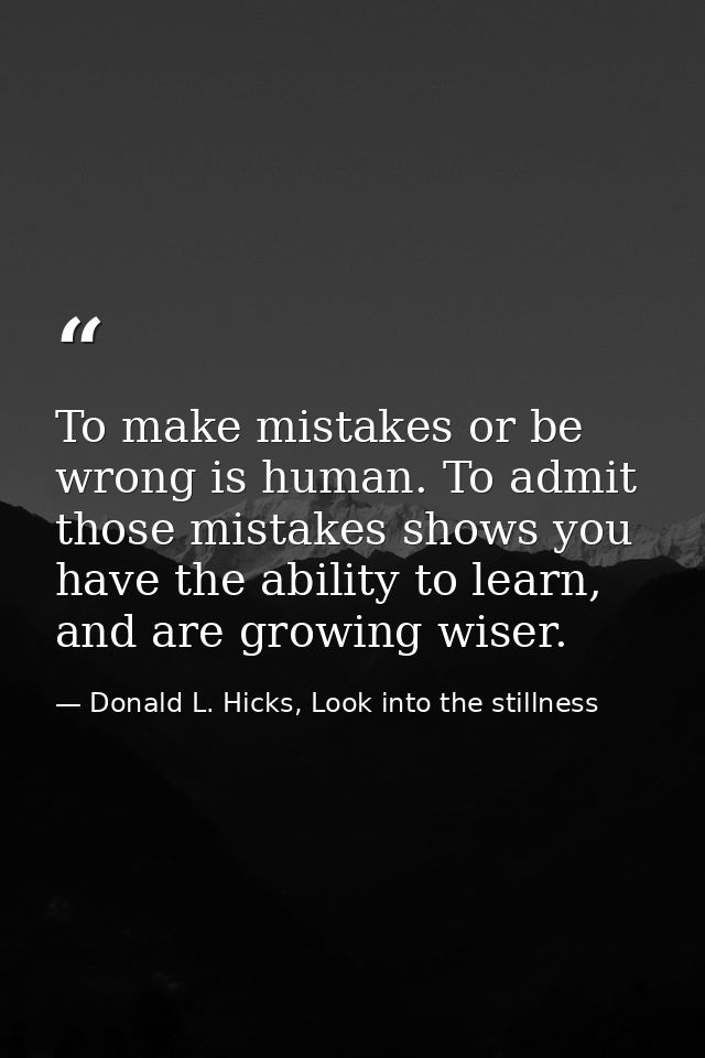 To make mistakes or be wrong is human. To admit those mistakes shows you have the ability to learn, and are growing wise — Donald L. Hicks, Look into the stillness