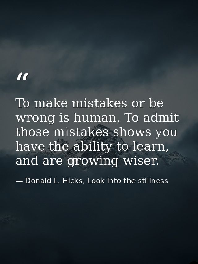 To make mistakes or be wrong is human. To admit those mistakes shows you have the ability to learn, and are growing wise — Donald L. Hicks, Look into the stillness