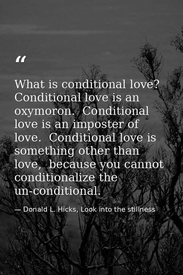 What is conditional love? Conditional love is an oxymoron.  Conditional love is an imposter of love.  Conditional love i — Donald L. Hicks, Look into the stillness