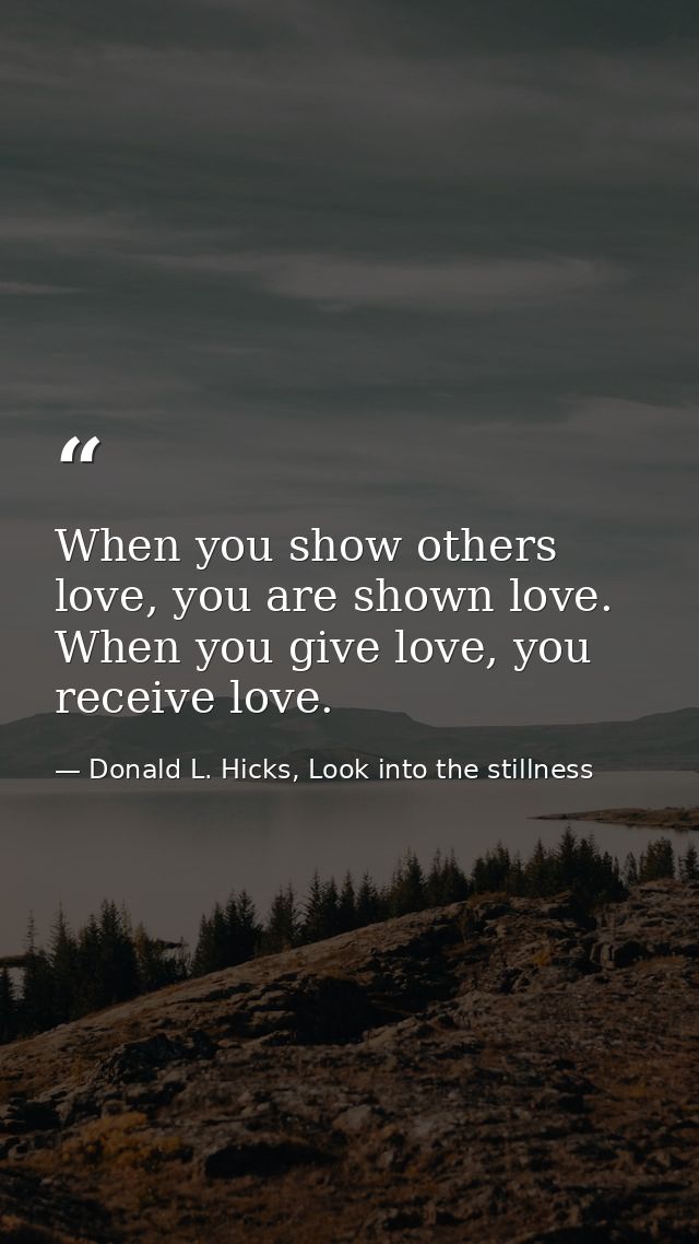 When you show others love, you are shown love. When you give love, you receive love. — Donald L. Hicks, Look into the stillness