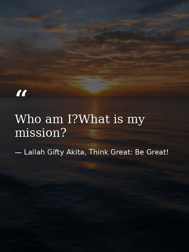 Who am I?What is my mission? — Lailah Gifty Akita, Think Great: Be Great!