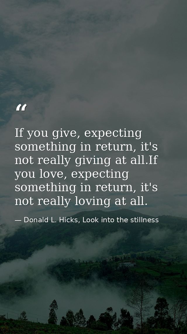 If you give, expecting something in return, it's not really giving at all.If you love, expecting something in return, it — Donald L. Hicks, Look into the stillness