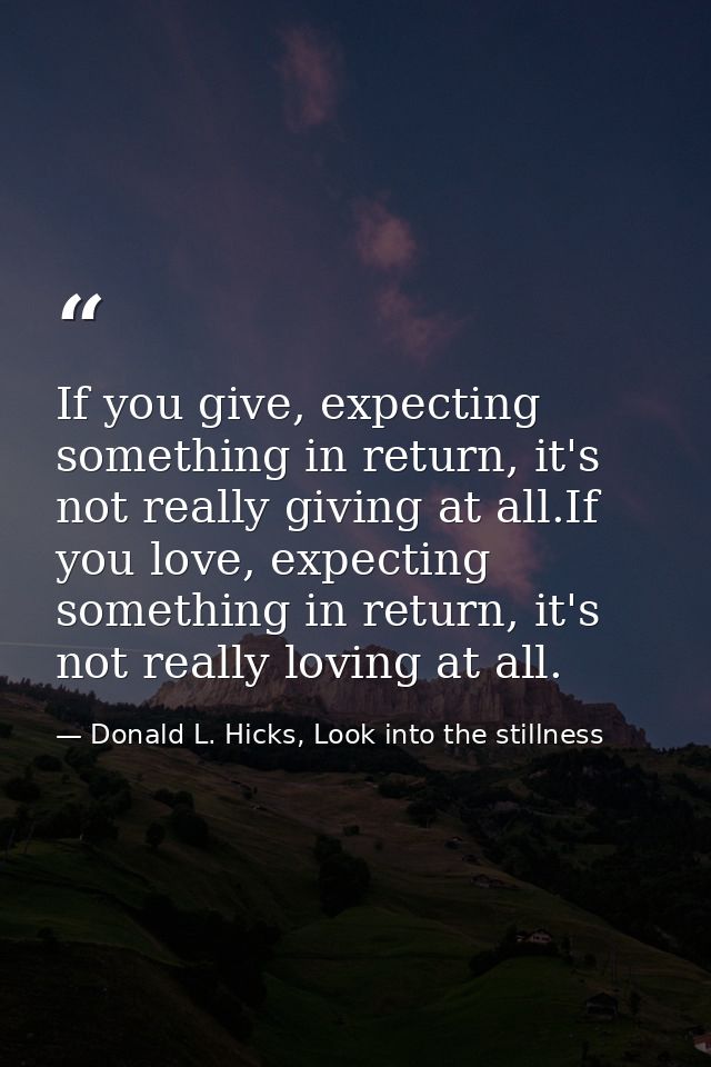 If you give, expecting something in return, it's not really giving at all.If you love, expecting something in return, it — Donald L. Hicks, Look into the stillness