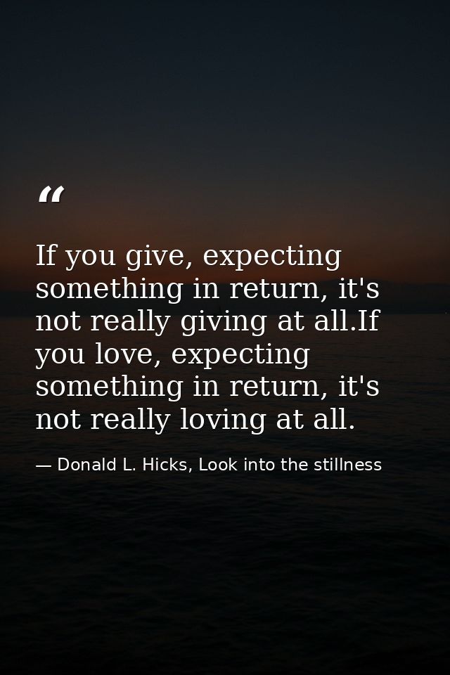If you give, expecting something in return, it's not really giving at all.If you love, expecting something in return, it — Donald L. Hicks, Look into the stillness