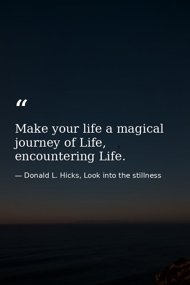 Make your life a magical journey of Life, encountering Life. — Donald L. Hicks, Look into the stillness