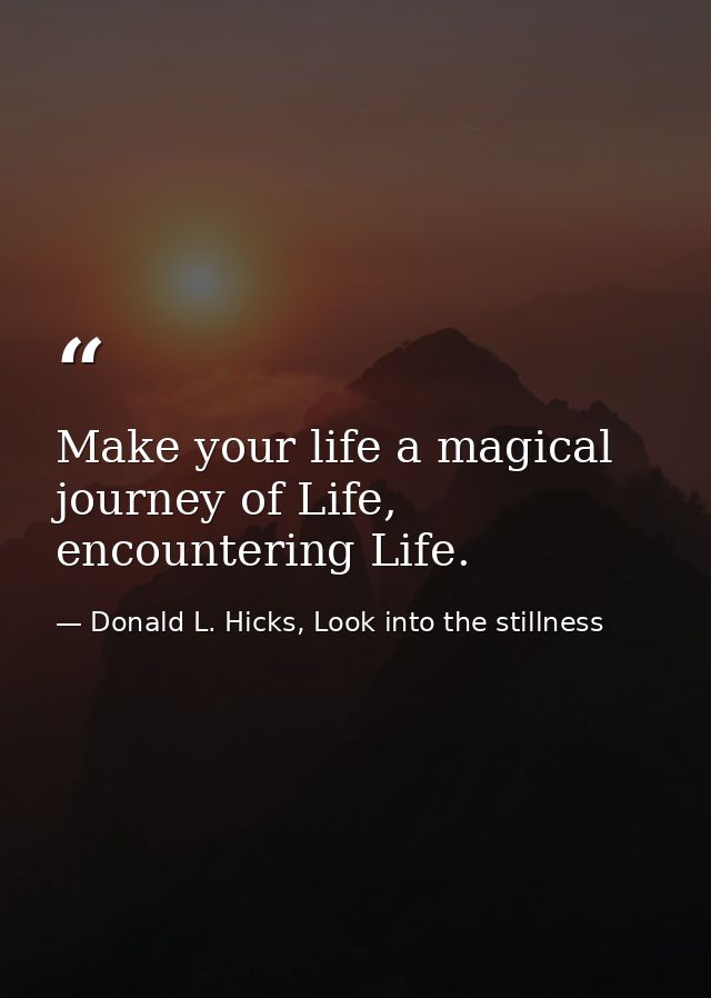 Make your life a magical journey of Life, encountering Life. — Donald L. Hicks, Look into the stillness