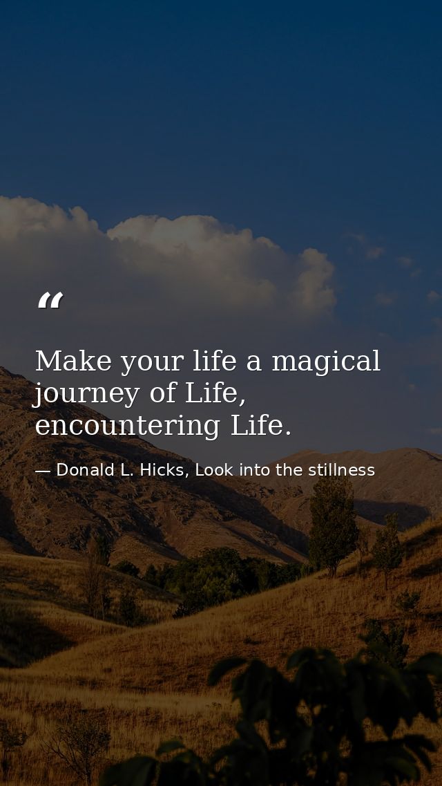 Make your life a magical journey of Life, encountering Life. — Donald L. Hicks, Look into the stillness