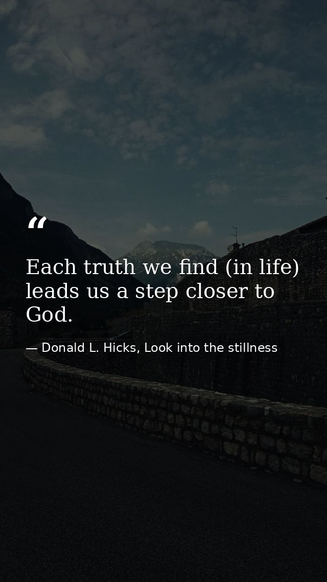 Each truth we find (in life) leads us a step closer to God. — Donald L. Hicks, Look into the stillness