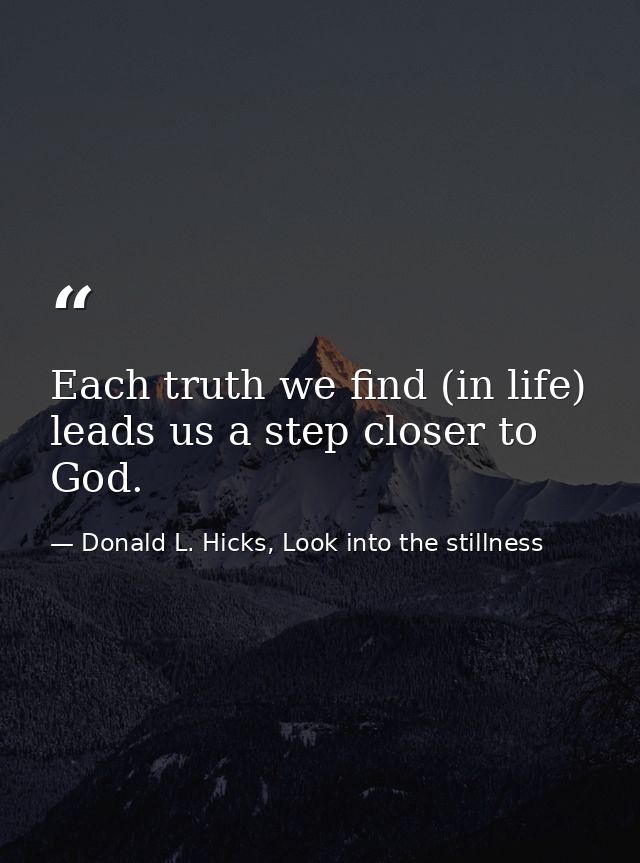 Each truth we find (in life) leads us a step closer to God. — Donald L. Hicks, Look into the stillness