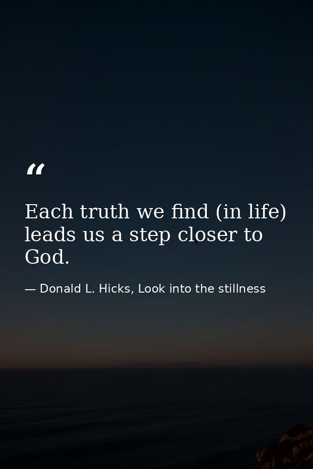 Each truth we find (in life) leads us a step closer to God. — Donald L. Hicks, Look into the stillness