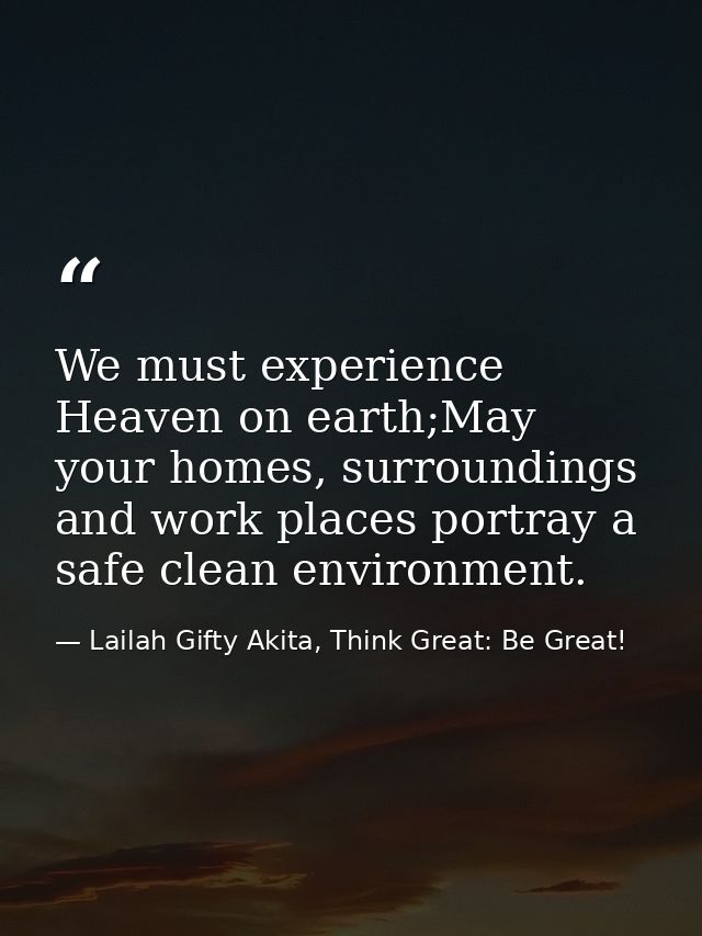 We must experience Heaven on earth;May your homes, surroundings and work places portray a safe clean environment. — Lailah Gifty Akita, Think Great: Be Great!