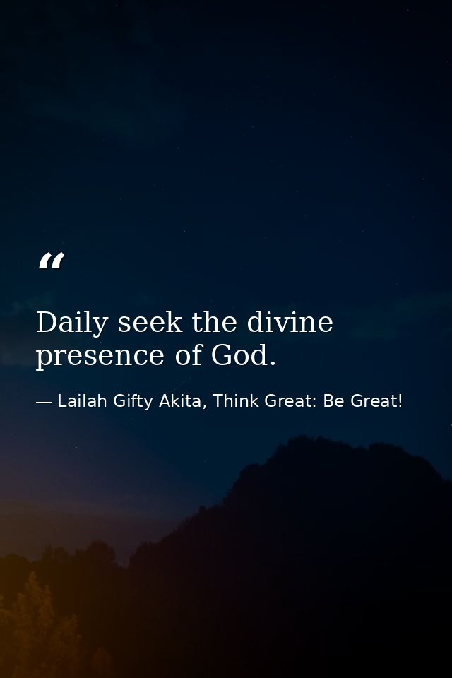 Daily seek the divine presence of God. — Lailah Gifty Akita, Think Great: Be Great!