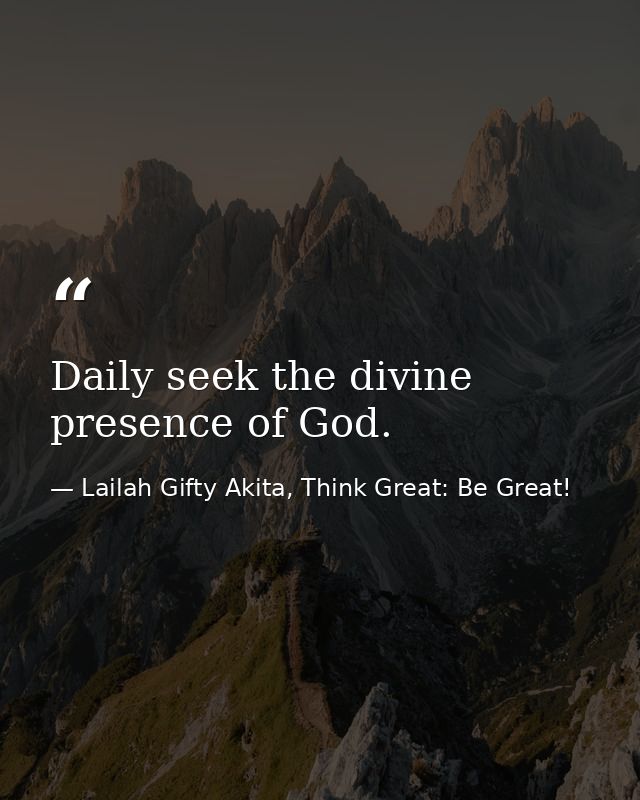 Daily seek the divine presence of God. — Lailah Gifty Akita, Think Great: Be Great!