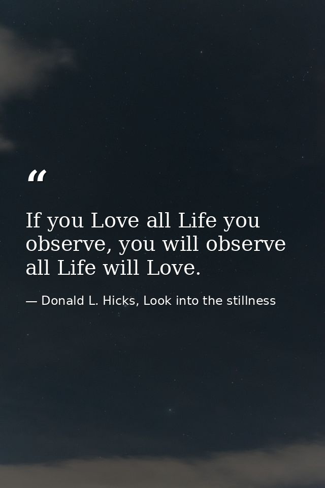 If you Love all Life you observe, you will observe all Life will Love. — Donald L. Hicks, Look into the stillness
