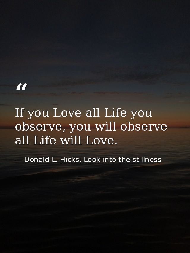 If you Love all Life you observe, you will observe all Life will Love. — Donald L. Hicks, Look into the stillness
