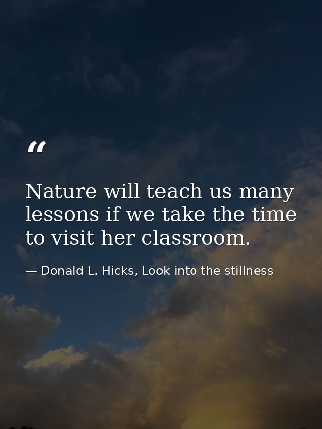 Nature will teach us many lessons if we take the time to visit her classroom. — Donald L. Hicks, Look into the stillness