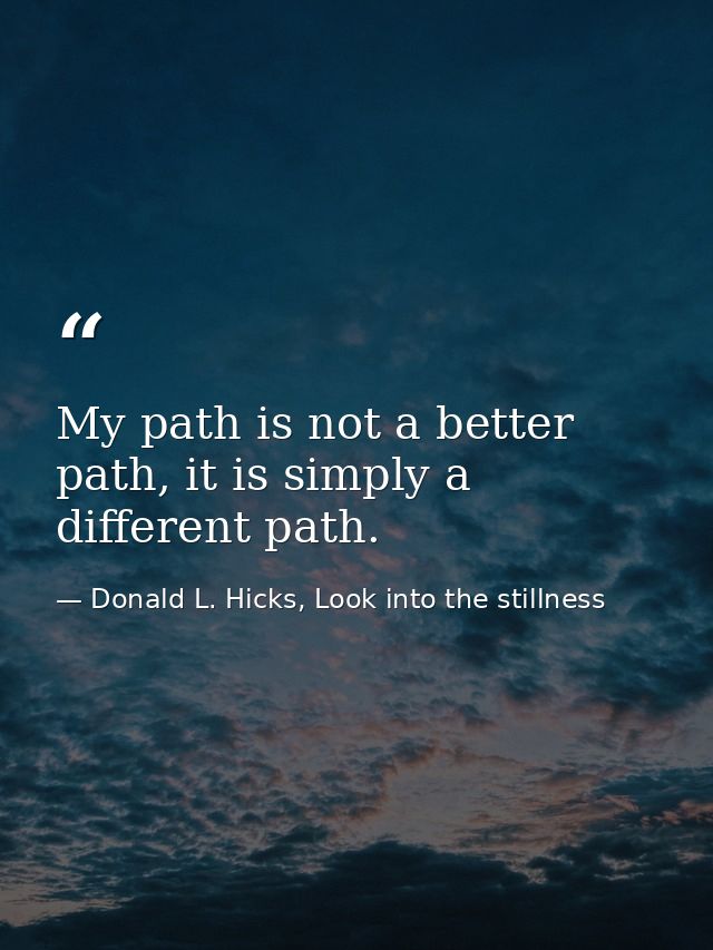 My path is not a better path, it is simply a different path. — Donald L. Hicks, Look into the stillness