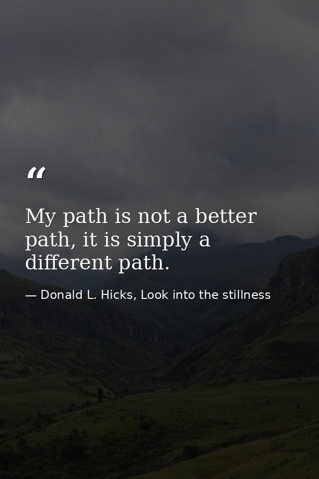 My path is not a better path, it is simply a different path. — Donald L. Hicks, Look into the stillness
