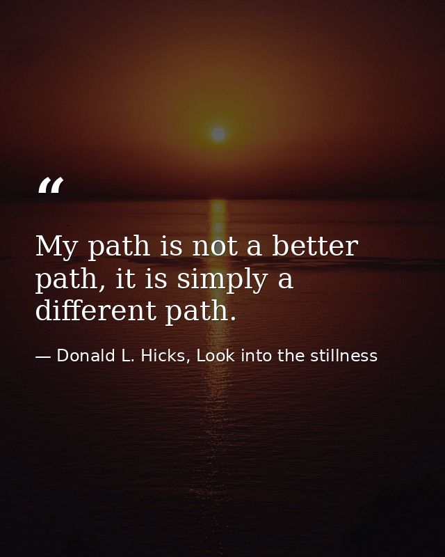 My path is not a better path, it is simply a different path. — Donald L. Hicks, Look into the stillness