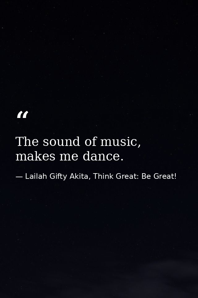 The sound of music, makes me dance. — Lailah Gifty Akita, Think Great: Be Great!