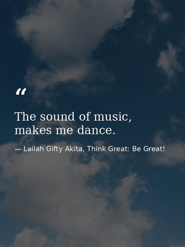 The sound of music, makes me dance. — Lailah Gifty Akita, Think Great: Be Great!